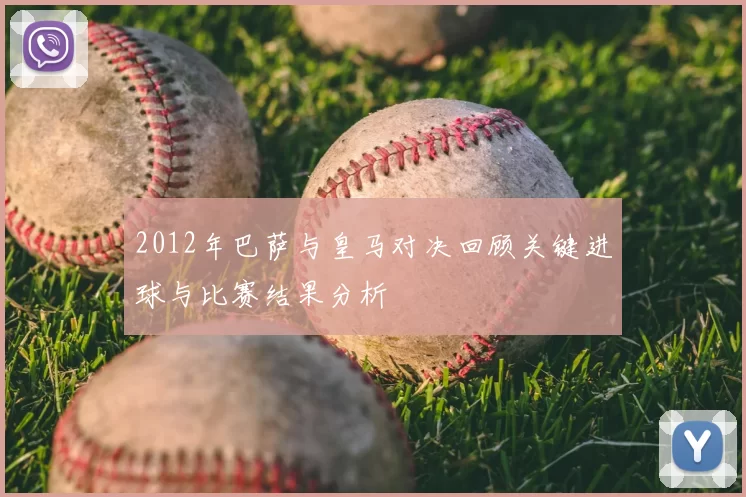 2012年巴萨与皇马对决回顾关键进球与比赛结果分析
