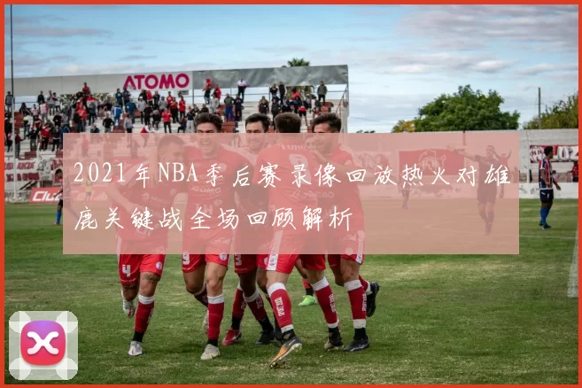 2021年NBA季后赛录像回放热火对雄鹿关键战全场回顾解析