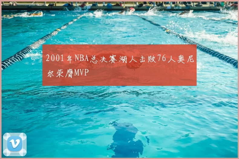 2001年NBA总决赛湖人击败76人奥尼尔荣膺MVP