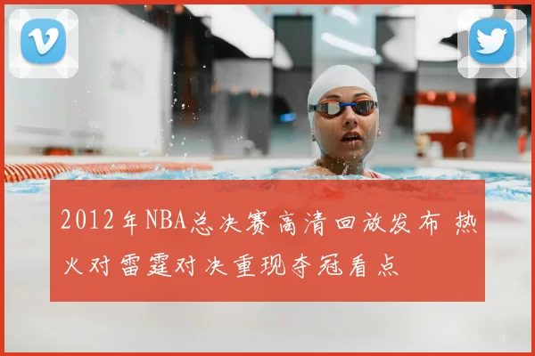 2012年NBA总决赛高清回放发布 热火对雷霆对决重现夺冠看点