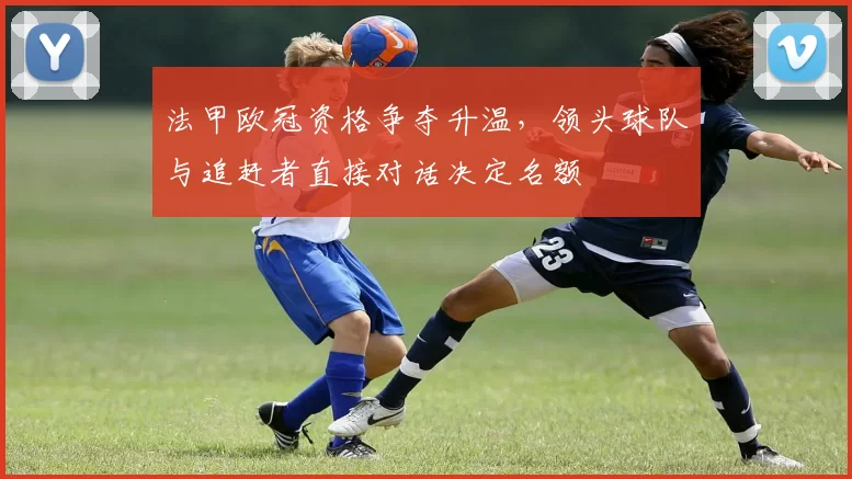 法甲欧冠资格争夺升温，领头球队与追赶者直接对话决定名额