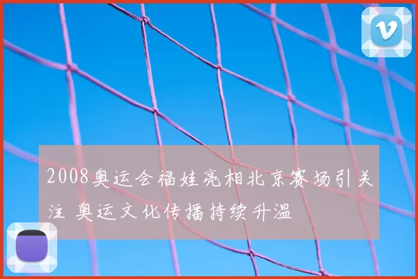 2008奥运会福娃亮相北京赛场引关注 奥运文化传播持续升温