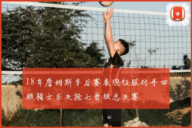 18年詹姆斯季后赛表现征服对手回顾骑士东决抢七晋级总决赛