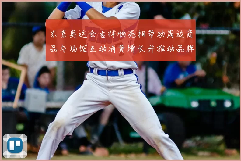 东京奥运会吉祥物亮相带动周边商品与场馆互动消费增长并推动品牌授权