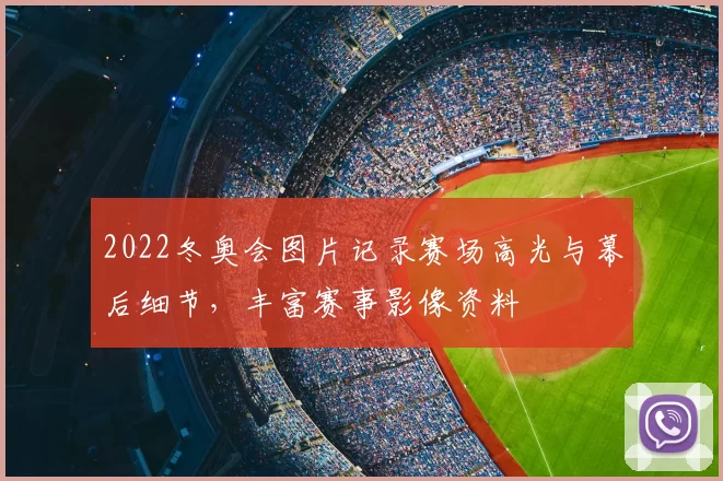 2022冬奥会图片记录赛场高光与幕后细节，丰富赛事影像资料