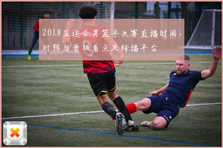 2018亚运会男篮半决赛直播时间、对阵与晋级看点及转播平台