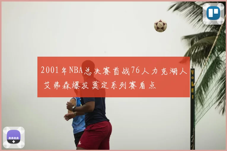 2001年NBA总决赛首战76人力克湖人 艾弗森爆发奠定系列赛看点