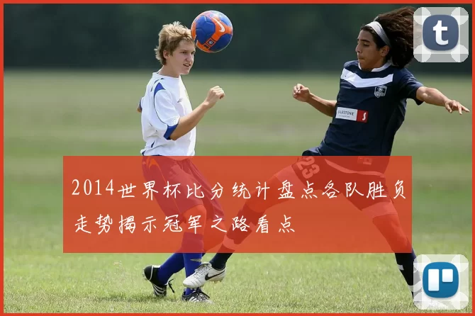 2014世界杯比分统计盘点各队胜负走势揭示冠军之路看点