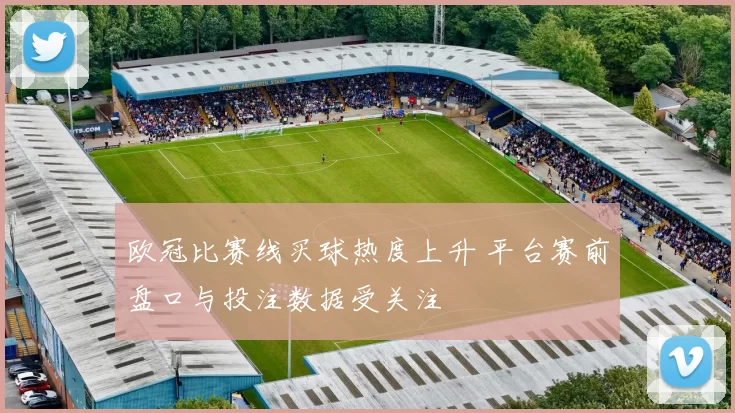 欧冠比赛线买球热度上升 平台赛前盘口与投注数据受关注