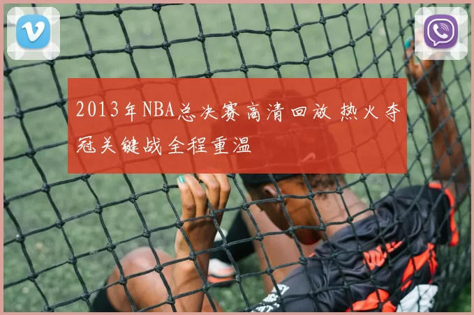 2013年NBA总决赛高清回放 热火夺冠关键战全程重温