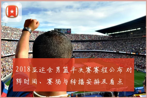 2018亚运会男篮半决赛赛程公布 对阵时间、赛场与转播安排及看点