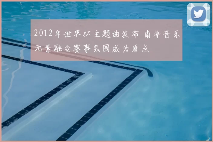 2012年世界杯主题曲发布 南非音乐元素融合赛事氛围成为看点