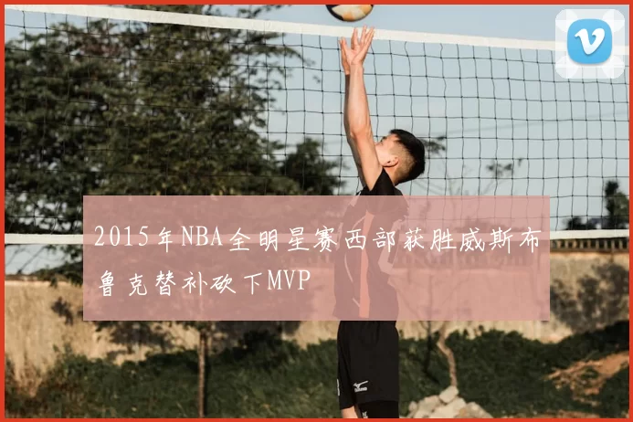2015年NBA全明星赛西部获胜威斯布鲁克替补砍下MVP