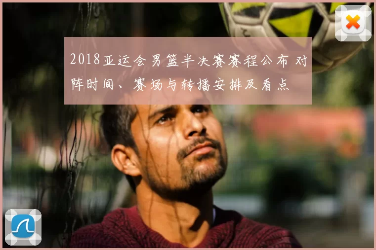 2018亚运会男篮半决赛赛程公布 对阵时间、赛场与转播安排及看点