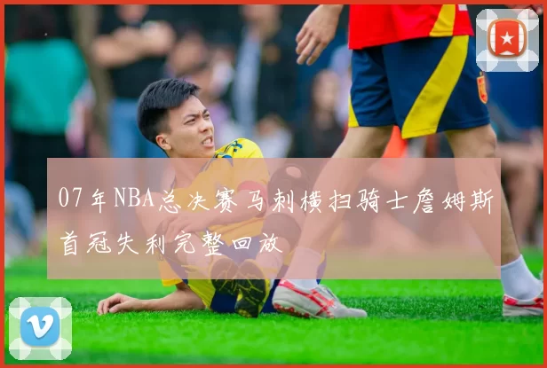 07年NBA总决赛马刺横扫骑士詹姆斯首冠失利完整回放