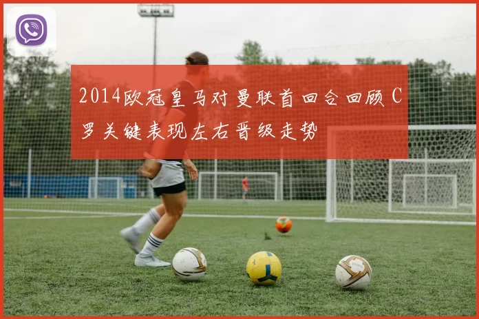 2014欧冠皇马对曼联首回合回顾 C罗关键表现左右晋级走势