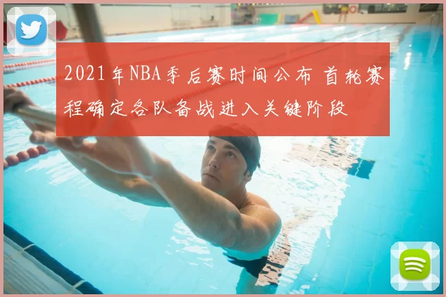 2021年NBA季后赛时间公布 首轮赛程确定各队备战进入关键阶段