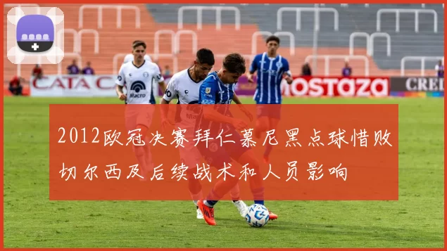 2012欧冠决赛拜仁慕尼黑点球惜败切尔西及后续战术和人员影响