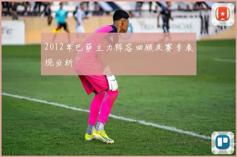 2012年巴萨主力阵容回顾及赛季表现分析