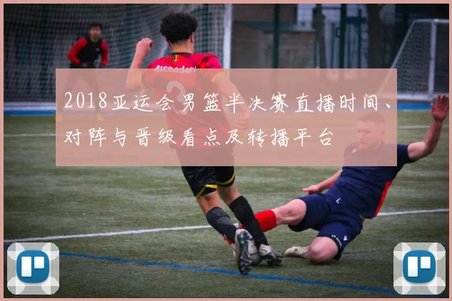 2018亚运会男篮半决赛直播时间、对阵与晋级看点及转播平台