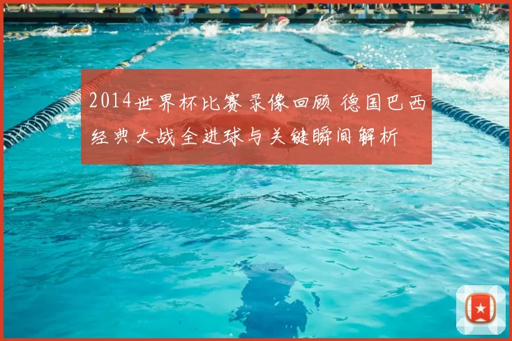 2014世界杯比赛录像回顾 德国巴西经典大战全进球与关键瞬间解析