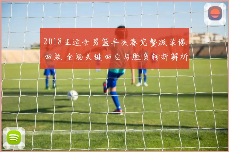 2018亚运会男篮半决赛完整版录像回放 全场关键回合与胜负转折解析