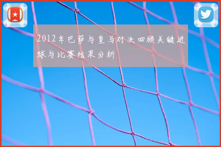 2012年巴萨与皇马对决回顾关键进球与比赛结果分析