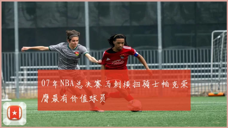 07年NBA总决赛马刺横扫骑士帕克荣膺最有价值球员