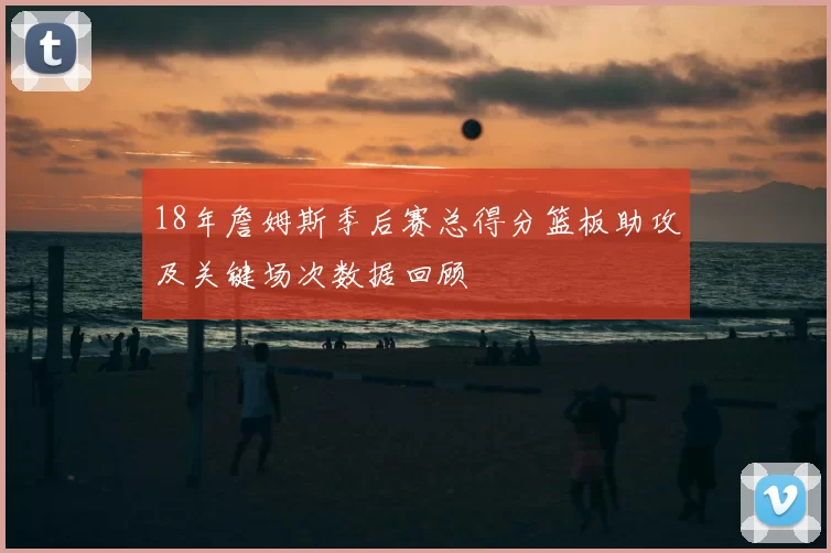 18年詹姆斯季后赛总得分篮板助攻及关键场次数据回顾