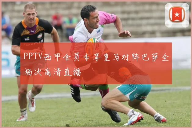 PPTV西甲会员专享皇马对阵巴萨全场次高清直播
