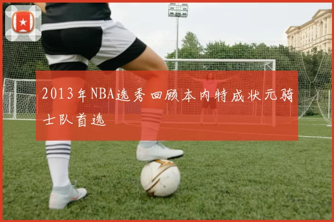 2013年NBA选秀回顾本内特成状元骑士队首选