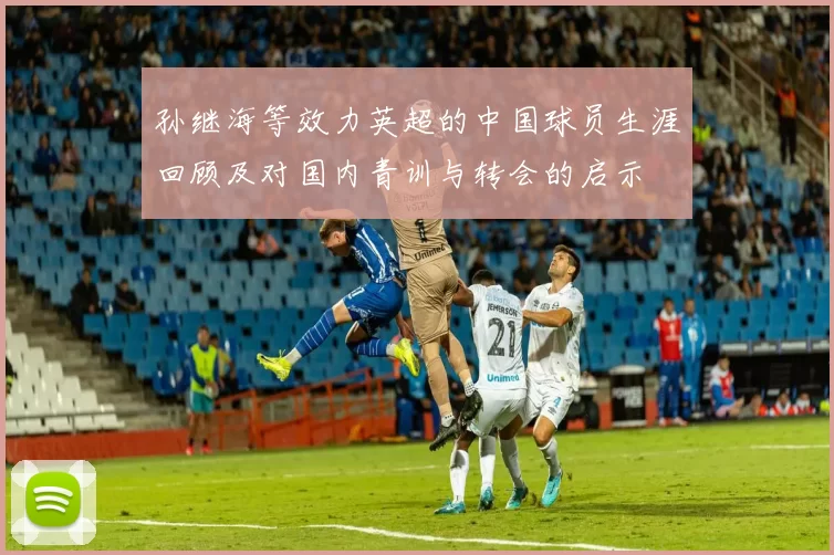 孙继海等效力英超的中国球员生涯回顾及对国内青训与转会的启示