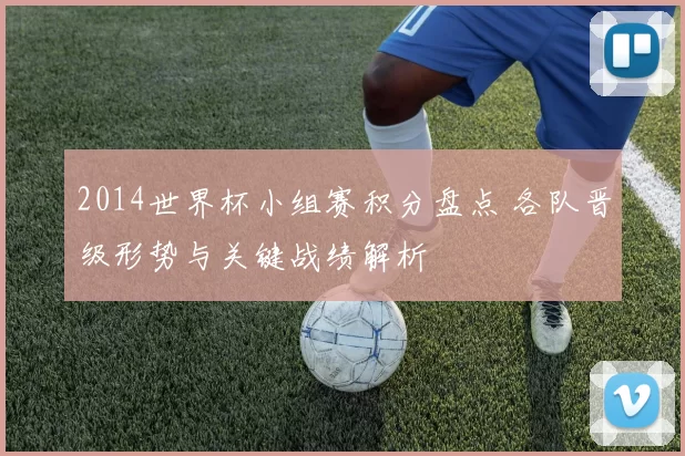 2014世界杯小组赛积分盘点 各队晋级形势与关键战绩解析