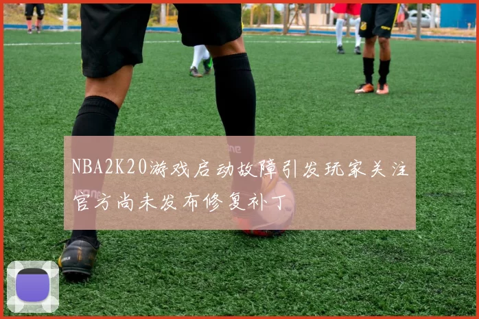 NBA2K20游戏启动故障引发玩家关注官方尚未发布修复补丁