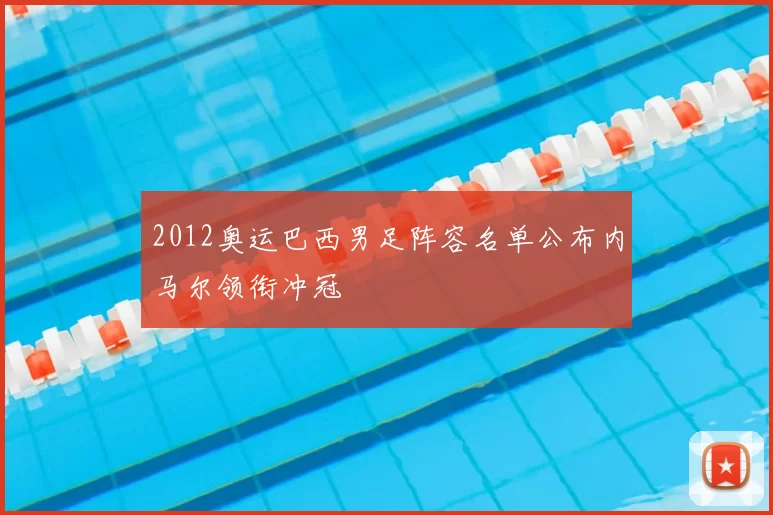 2012奥运巴西男足阵容名单公布内马尔领衔冲冠