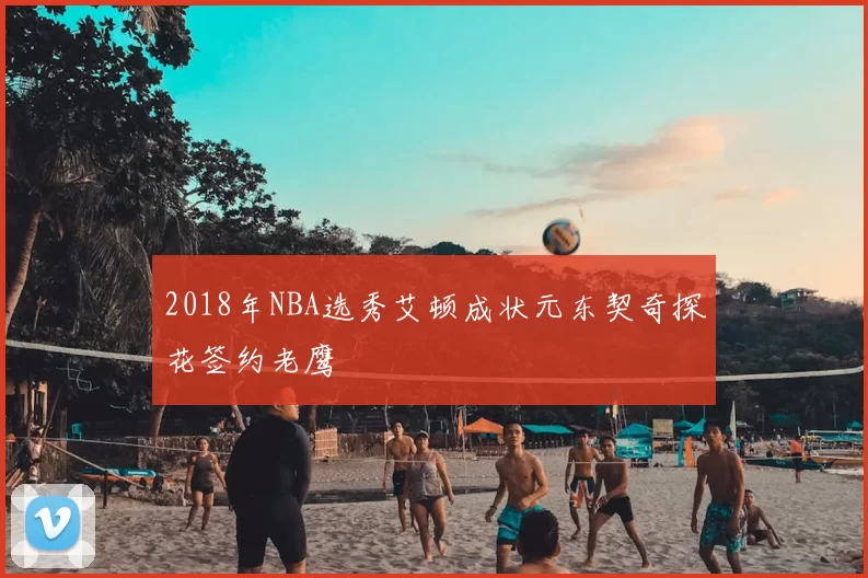 2018年NBA选秀艾顿成状元东契奇探花签约老鹰