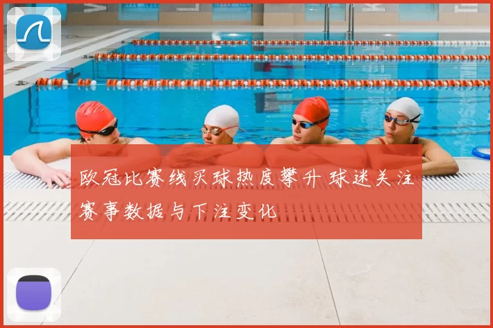 欧冠比赛线买球热度攀升 球迷关注赛事数据与下注变化