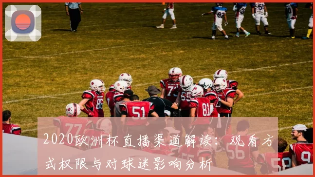 2020欧洲杯直播渠道解读：观看方式权限与对球迷影响分析