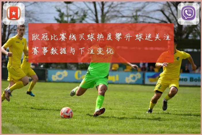 欧冠比赛线买球热度攀升 球迷关注赛事数据与下注变化
