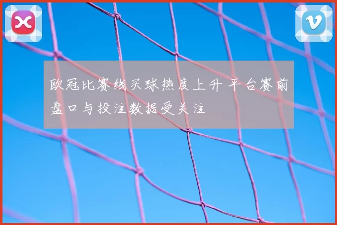 欧冠比赛线买球热度上升 平台赛前盘口与投注数据受关注