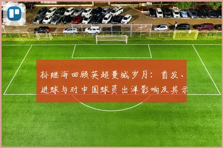孙继海回顾英超曼城岁月：首发、进球与对中国球员出洋影响及其示范作用