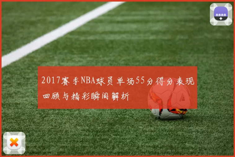 2017赛季NBA球员单场55分得分表现回顾与精彩瞬间解析