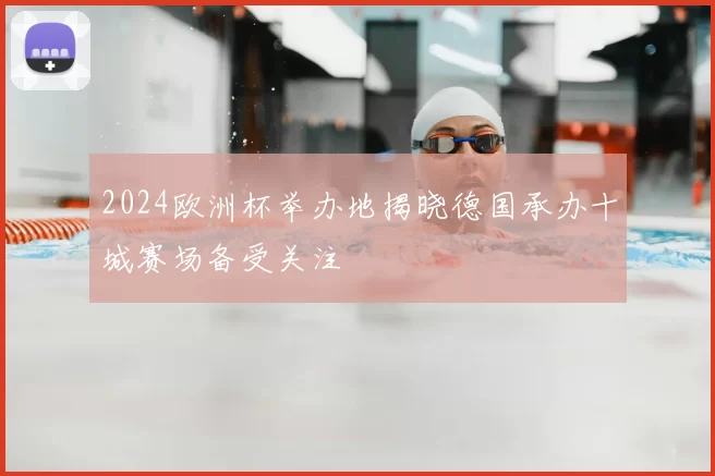 2024欧洲杯举办地揭晓德国承办十城赛场备受关注
