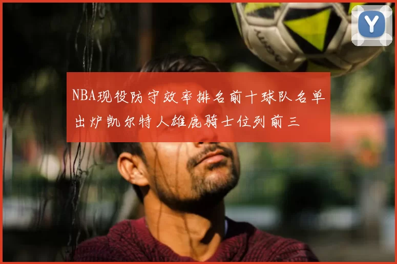 NBA现役防守效率排名前十球队名单出炉凯尔特人雄鹿骑士位列前三