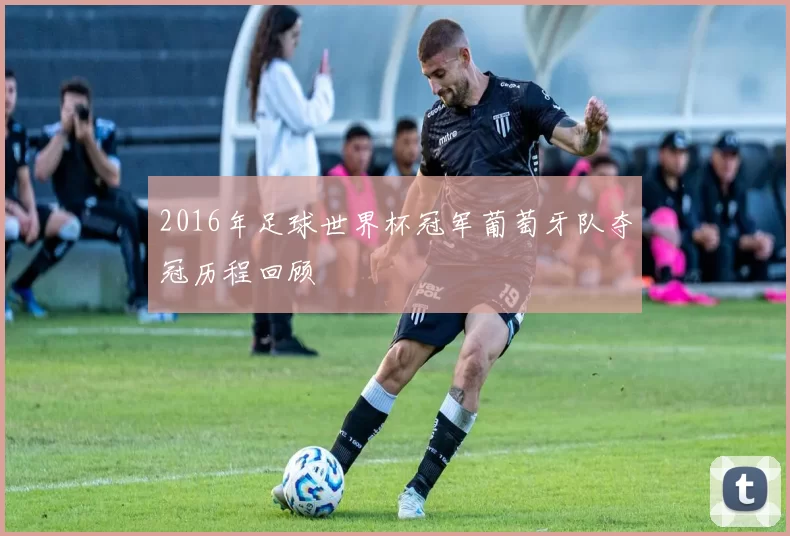 2016年足球世界杯冠军葡萄牙队夺冠历程回顾