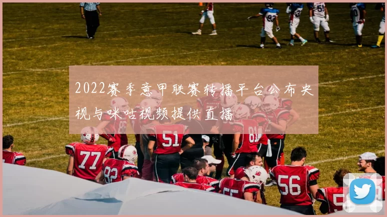 2022赛季意甲联赛转播平台公布央视与咪咕视频提供直播