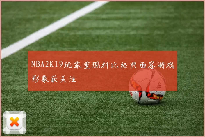 NBA2K19玩家重现科比经典面容游戏形象获关注