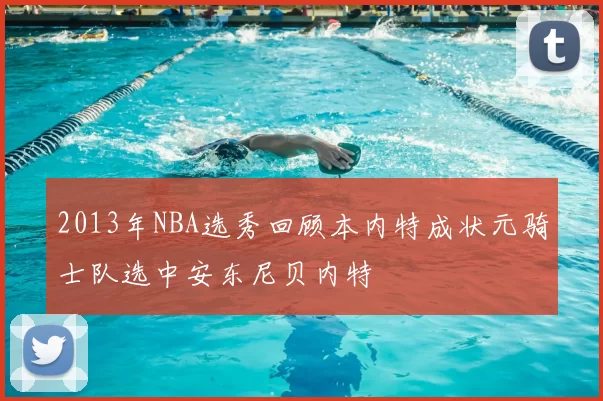 2013年NBA选秀回顾本内特成状元骑士队选中安东尼贝内特