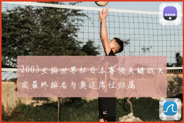 2003女排世界杯日本赛场关键战决定最终排名与奥运席位归属