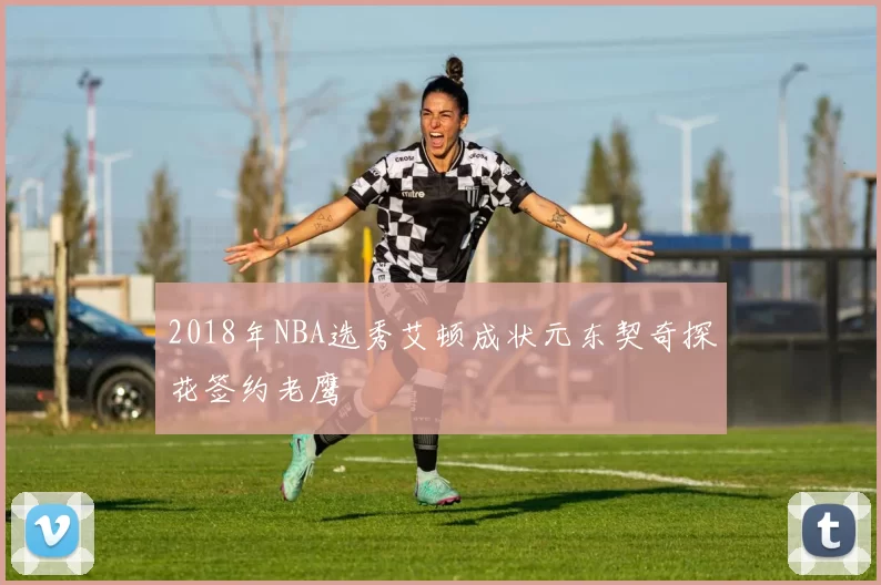 2018年NBA选秀艾顿成状元东契奇探花签约老鹰
